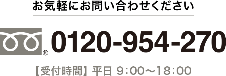 フリーダイヤル 0120-954-270 受付時間 平日 9：00〜18：00 お気軽にお問い合わせください